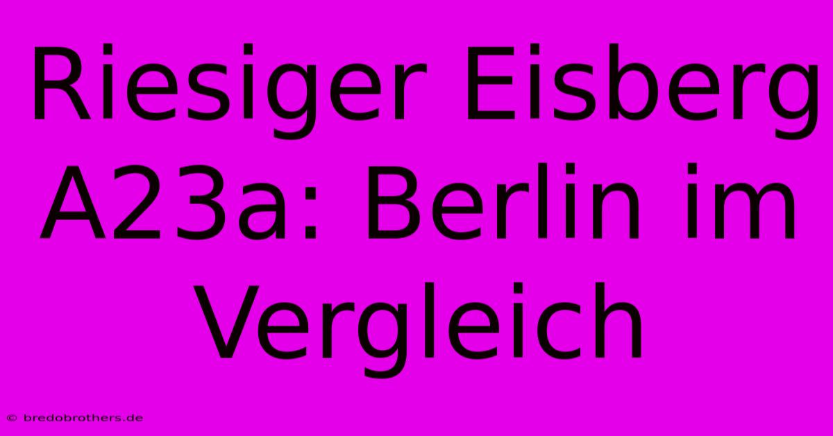 Riesiger Eisberg A23a: Berlin Im Vergleich