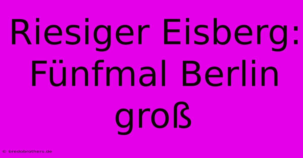 Riesiger Eisberg: Fünfmal Berlin Groß