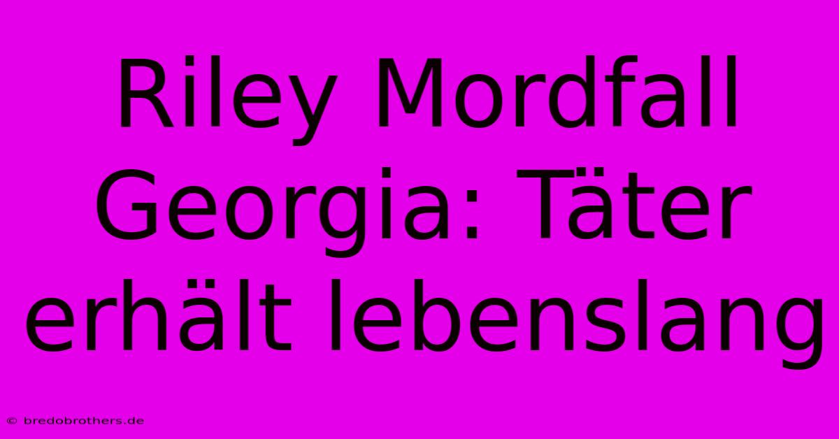 Riley Mordfall Georgia: Täter Erhält Lebenslang