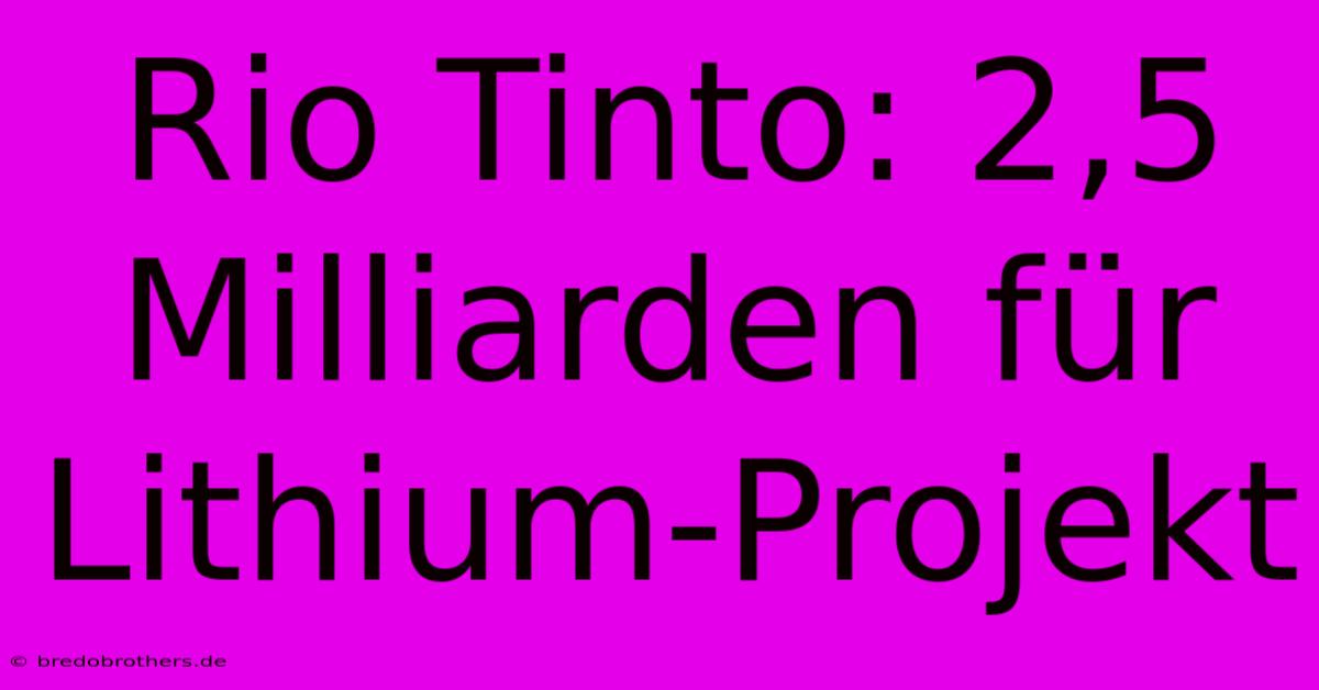 Rio Tinto: 2,5 Milliarden Für Lithium-Projekt