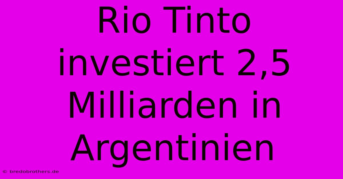 Rio Tinto Investiert 2,5 Milliarden In Argentinien