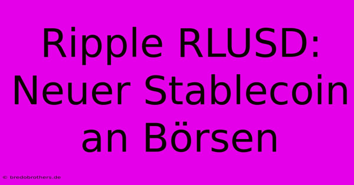 Ripple RLUSD: Neuer Stablecoin An Börsen