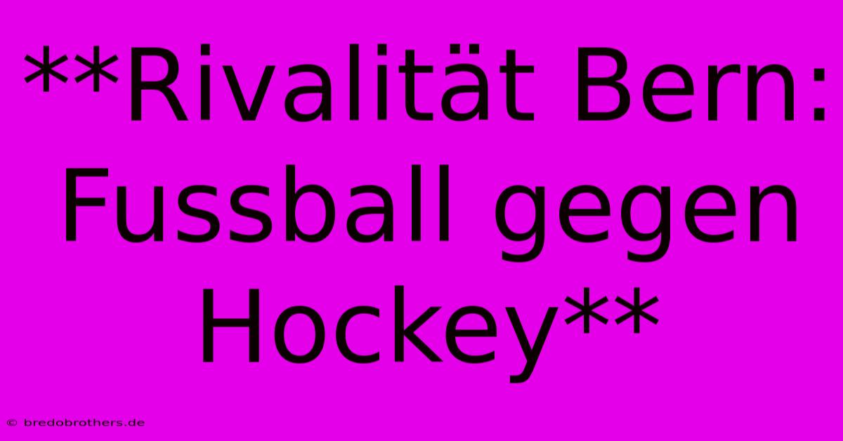 **Rivalität Bern: Fussball Gegen Hockey**