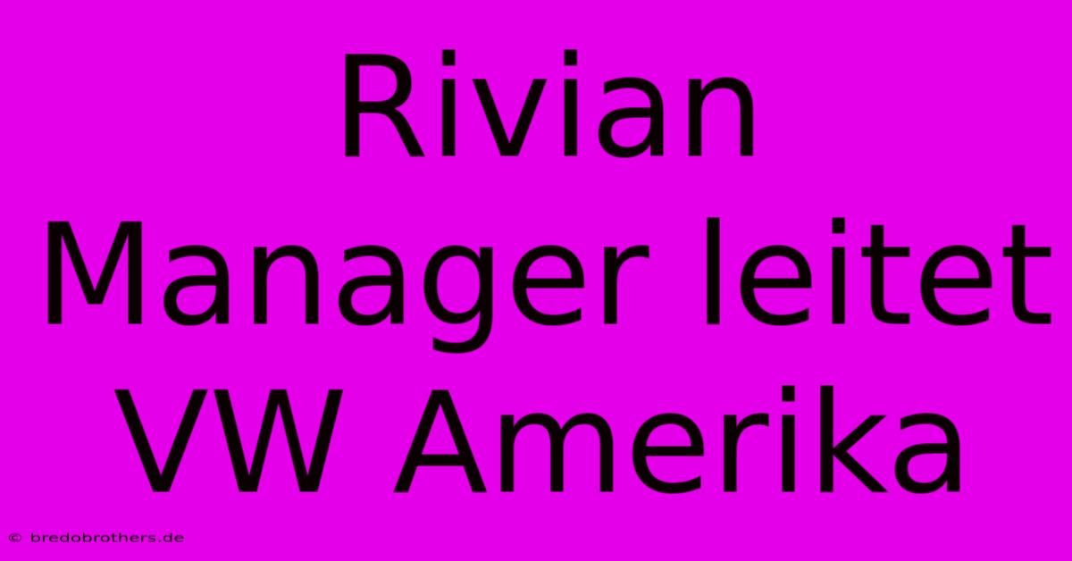 Rivian Manager Leitet VW Amerika