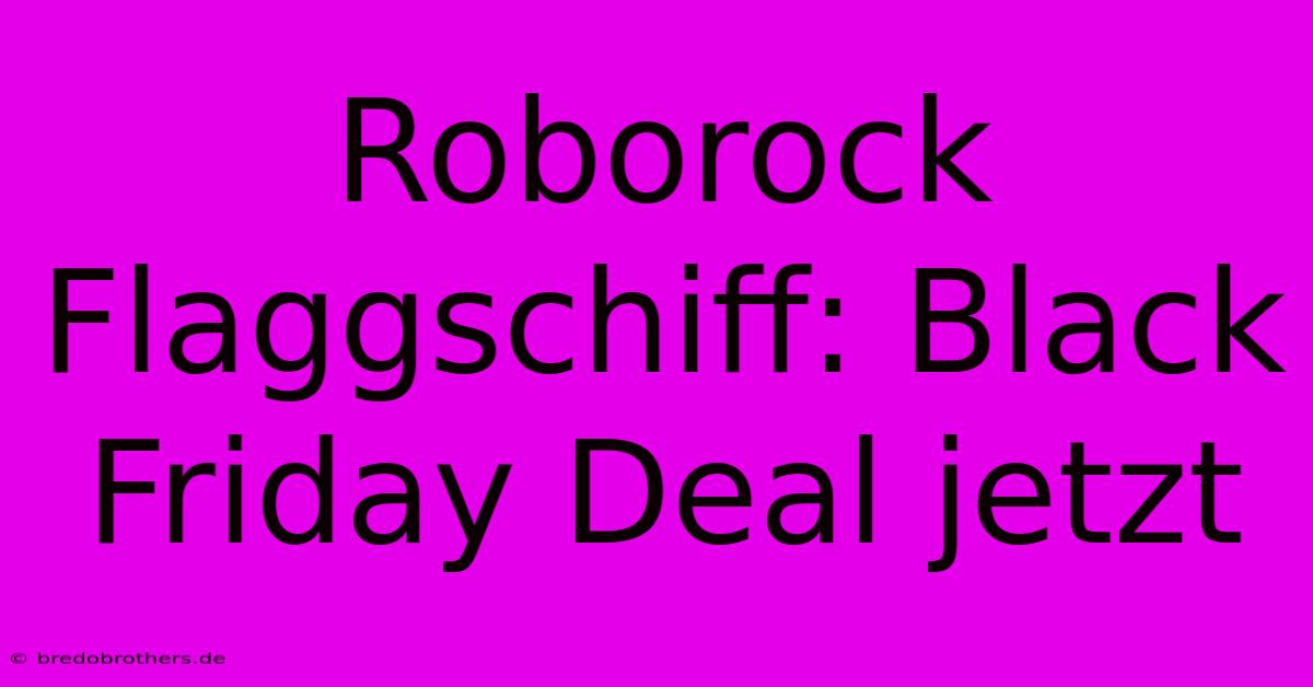 Roborock Flaggschiff: Black Friday Deal Jetzt