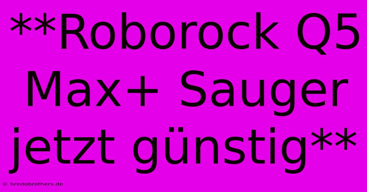 **Roborock Q5 Max+ Sauger Jetzt Günstig**