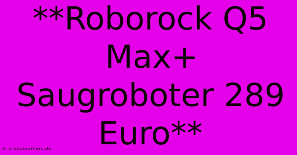 **Roborock Q5 Max+ Saugroboter 289 Euro**