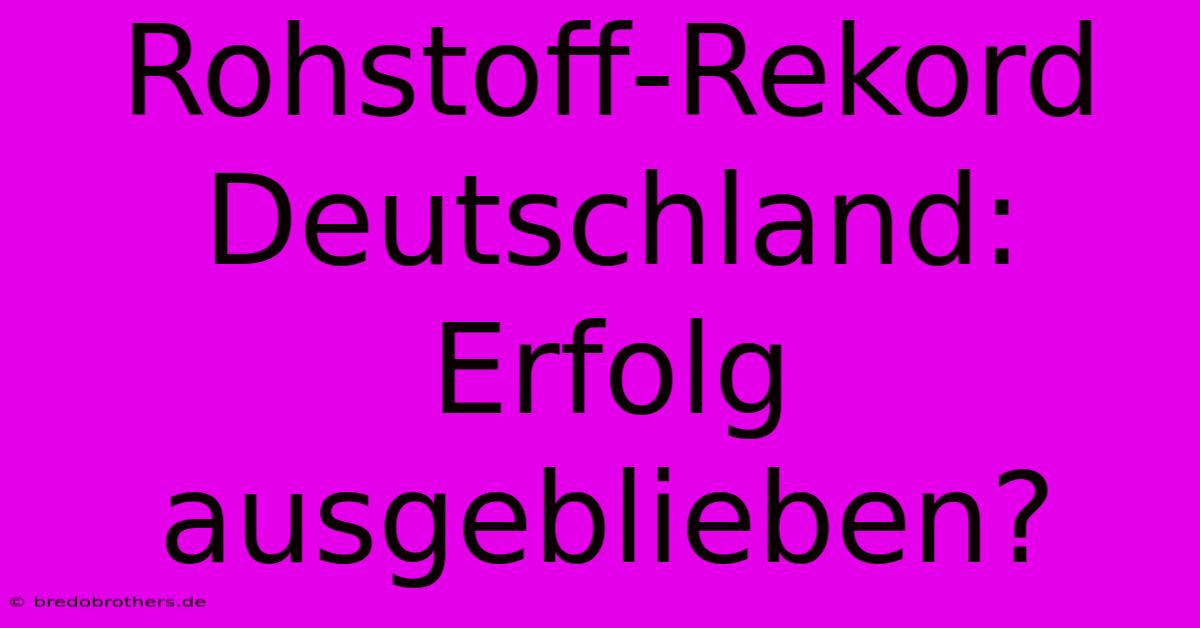 Rohstoff-Rekord Deutschland:  Erfolg Ausgeblieben?