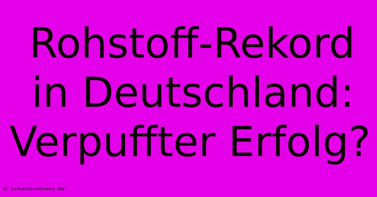 Rohstoff-Rekord In Deutschland:  Verpuffter Erfolg?