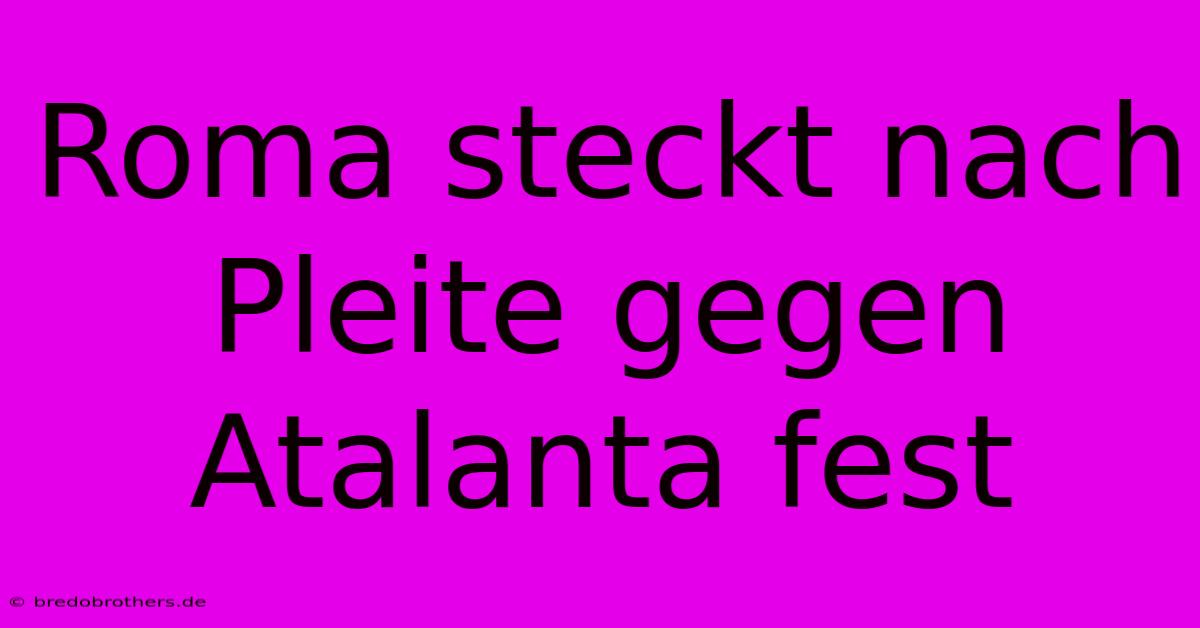 Roma Steckt Nach Pleite Gegen Atalanta Fest