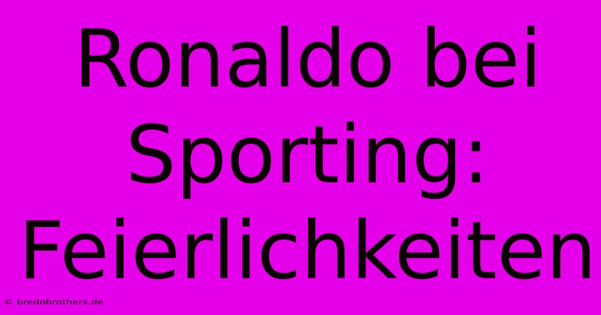 Ronaldo Bei Sporting: Feierlichkeiten