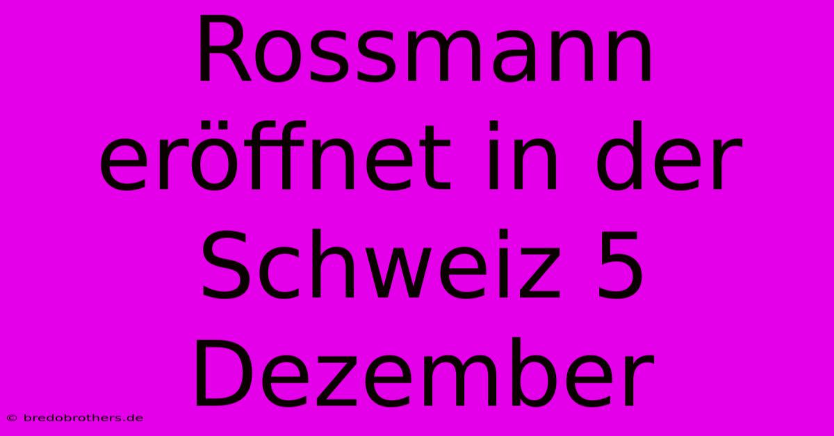 Rossmann Eröffnet In Der Schweiz 5 Dezember