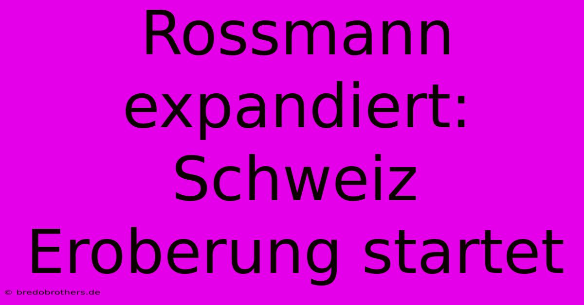 Rossmann Expandiert: Schweiz Eroberung Startet