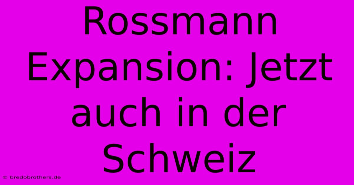 Rossmann Expansion: Jetzt Auch In Der Schweiz