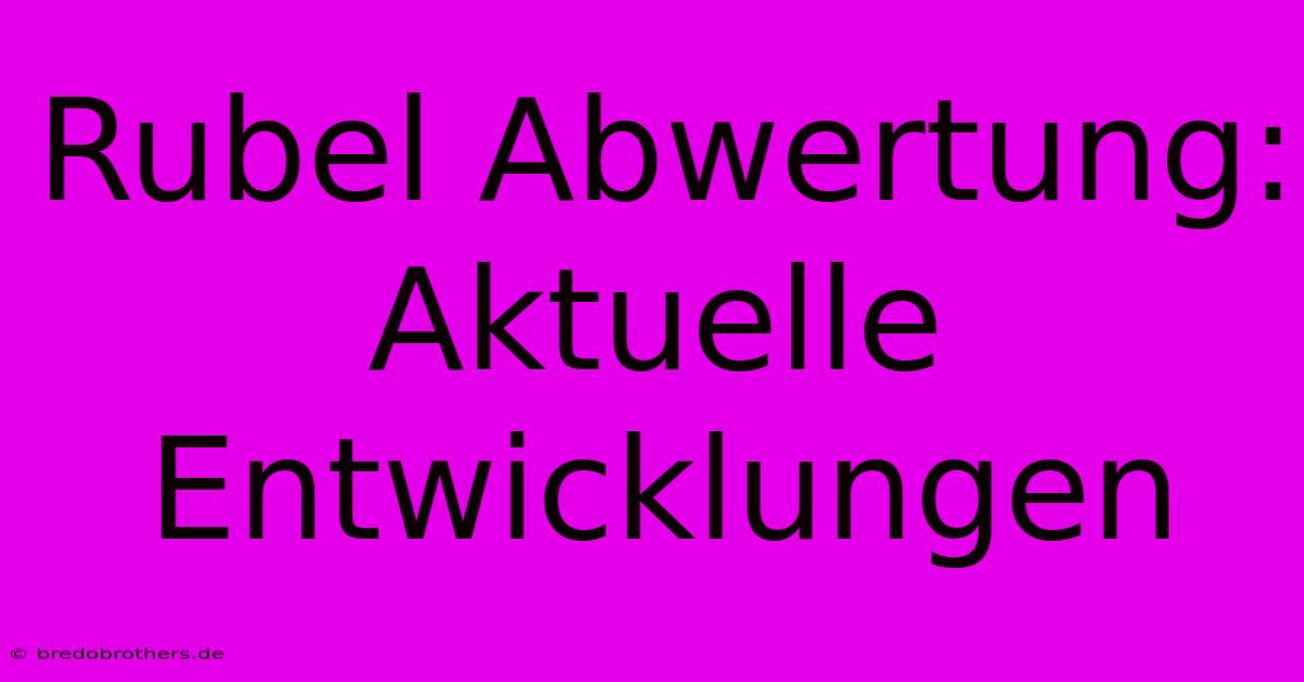 Rubel Abwertung: Aktuelle Entwicklungen