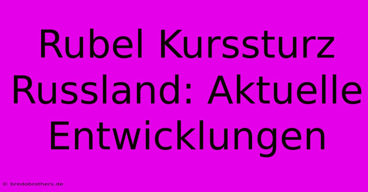 Rubel Kurssturz Russland: Aktuelle Entwicklungen