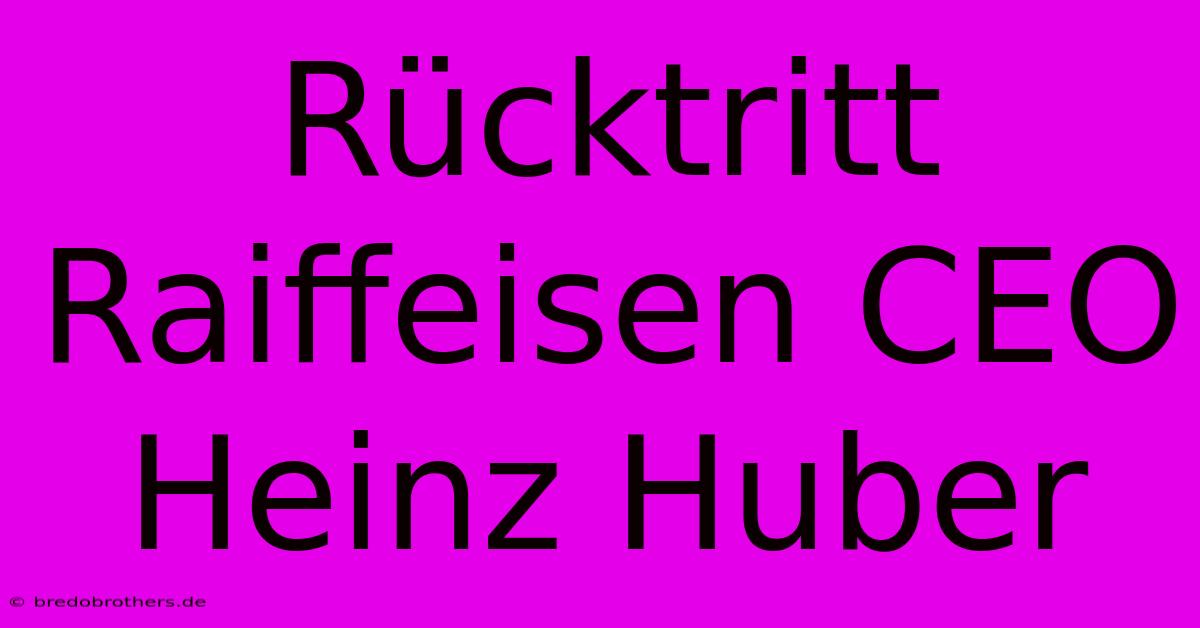 Rücktritt Raiffeisen CEO Heinz Huber