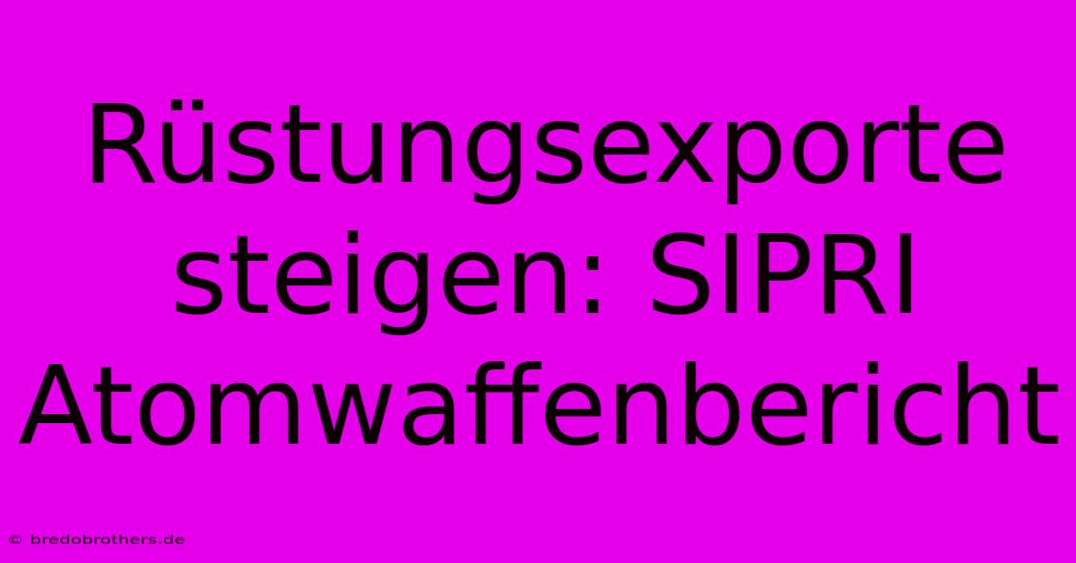 Rüstungsexporte Steigen: SIPRI Atomwaffenbericht