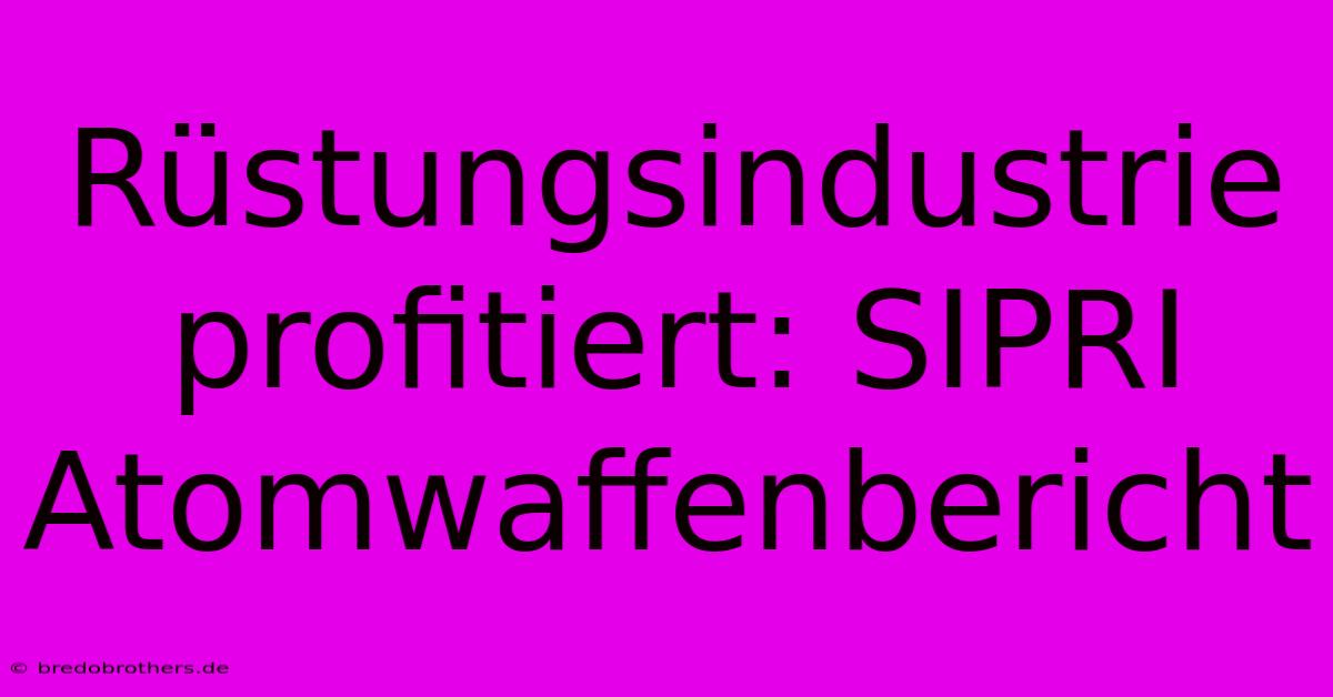 Rüstungsindustrie Profitiert: SIPRI Atomwaffenbericht