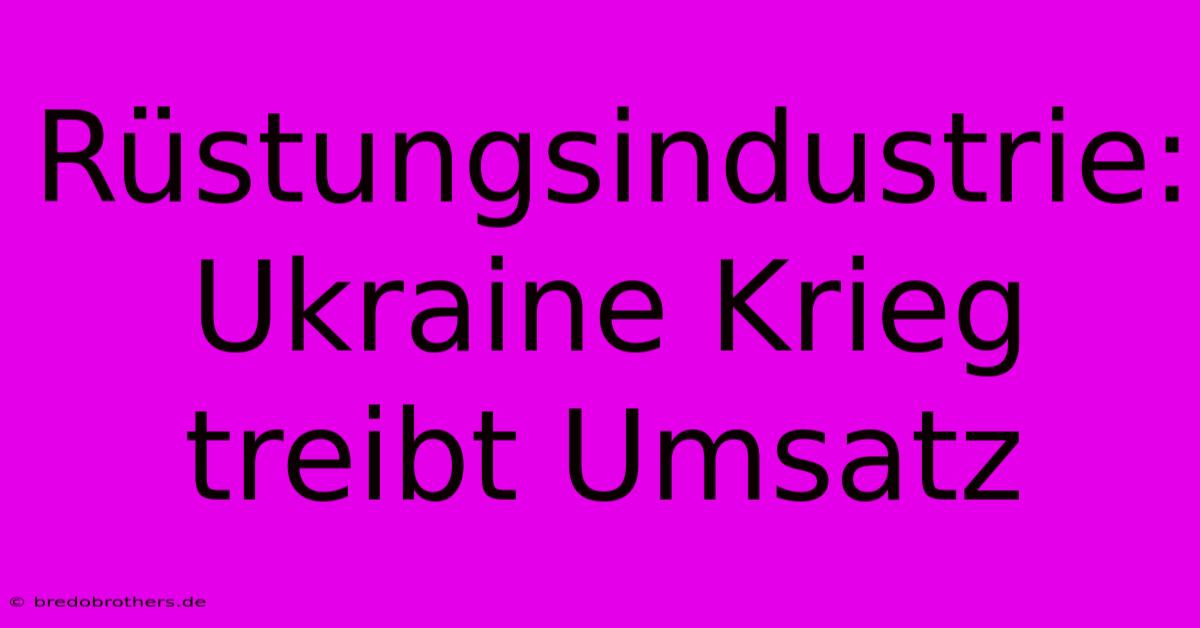 Rüstungsindustrie: Ukraine Krieg Treibt Umsatz