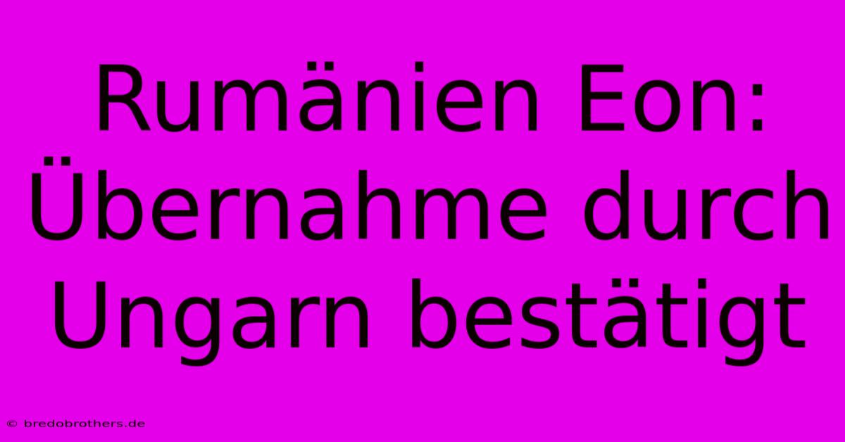 Rumänien Eon: Übernahme Durch Ungarn Bestätigt