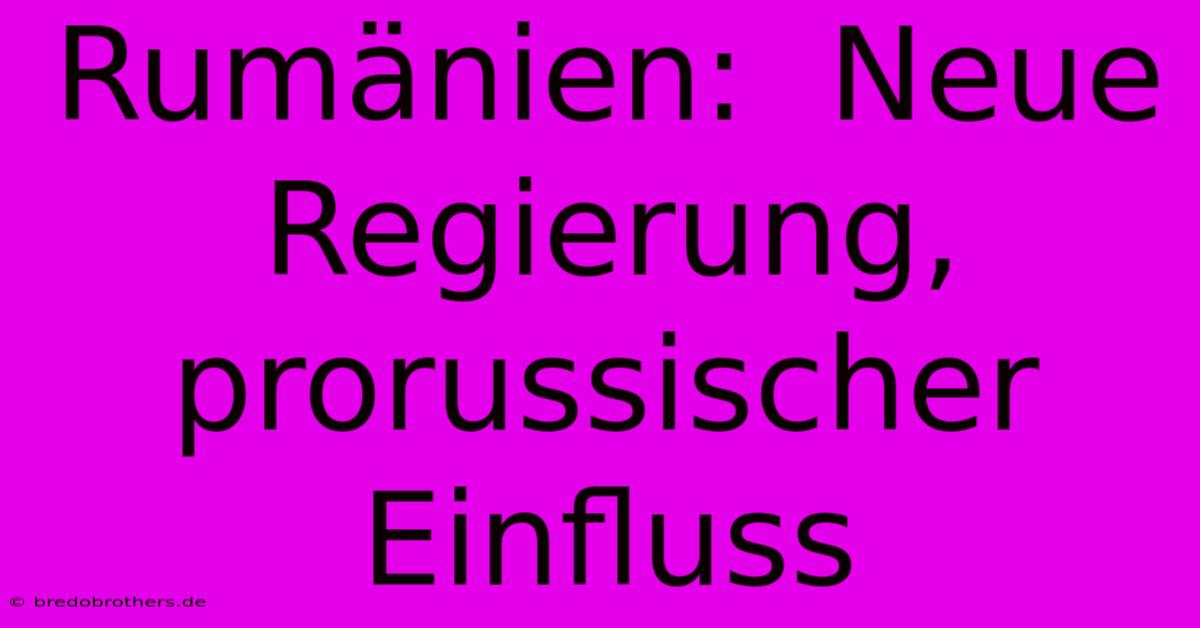 Rumänien:  Neue Regierung, Prorussischer Einfluss