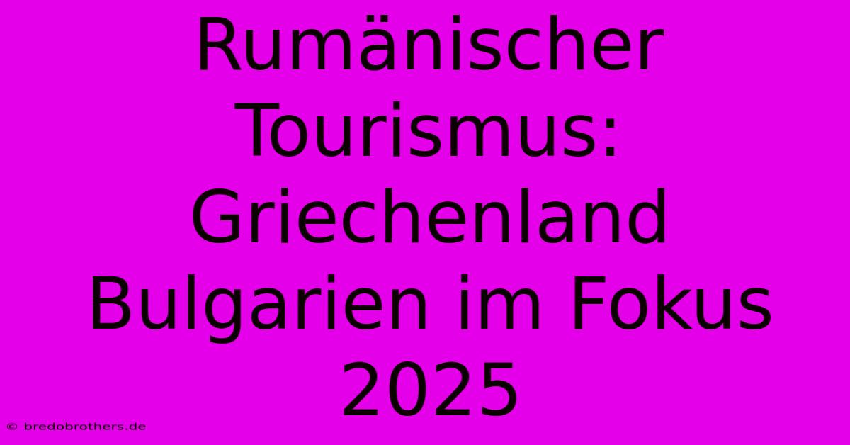 Rumänischer Tourismus: Griechenland Bulgarien Im Fokus 2025