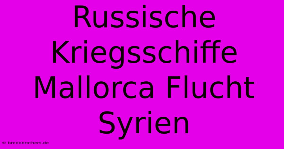 Russische Kriegsschiffe Mallorca Flucht Syrien