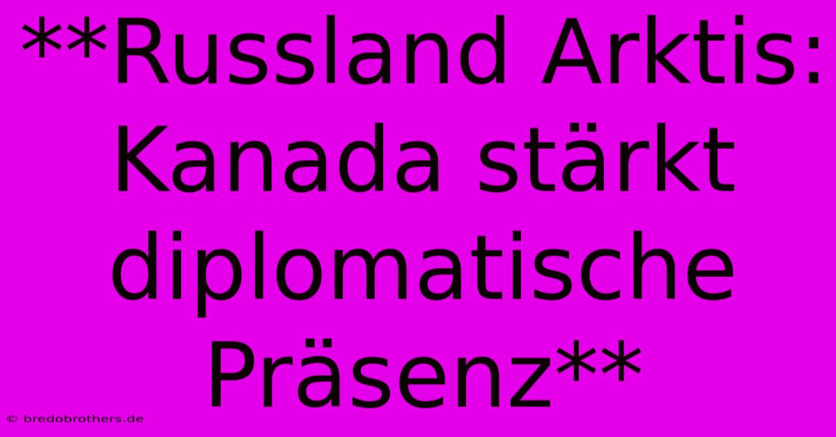 **Russland Arktis: Kanada Stärkt Diplomatische Präsenz**