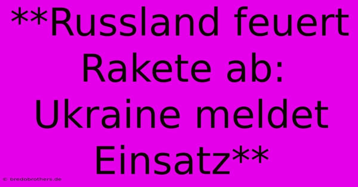 **Russland Feuert Rakete Ab: Ukraine Meldet Einsatz**