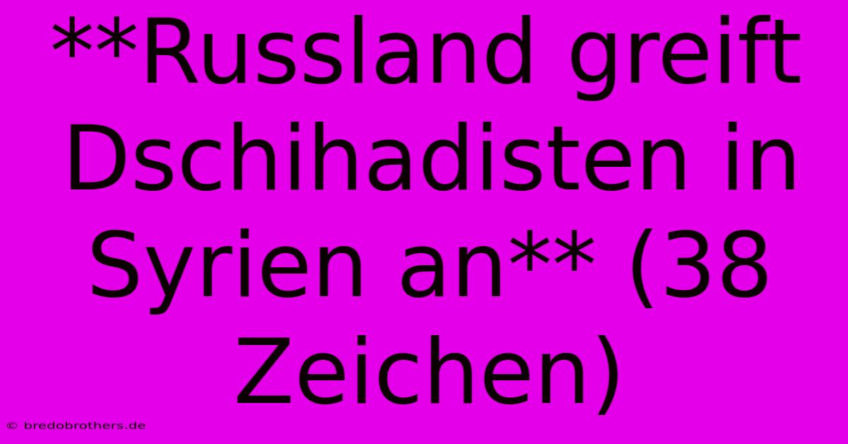 **Russland Greift Dschihadisten In Syrien An** (38 Zeichen)