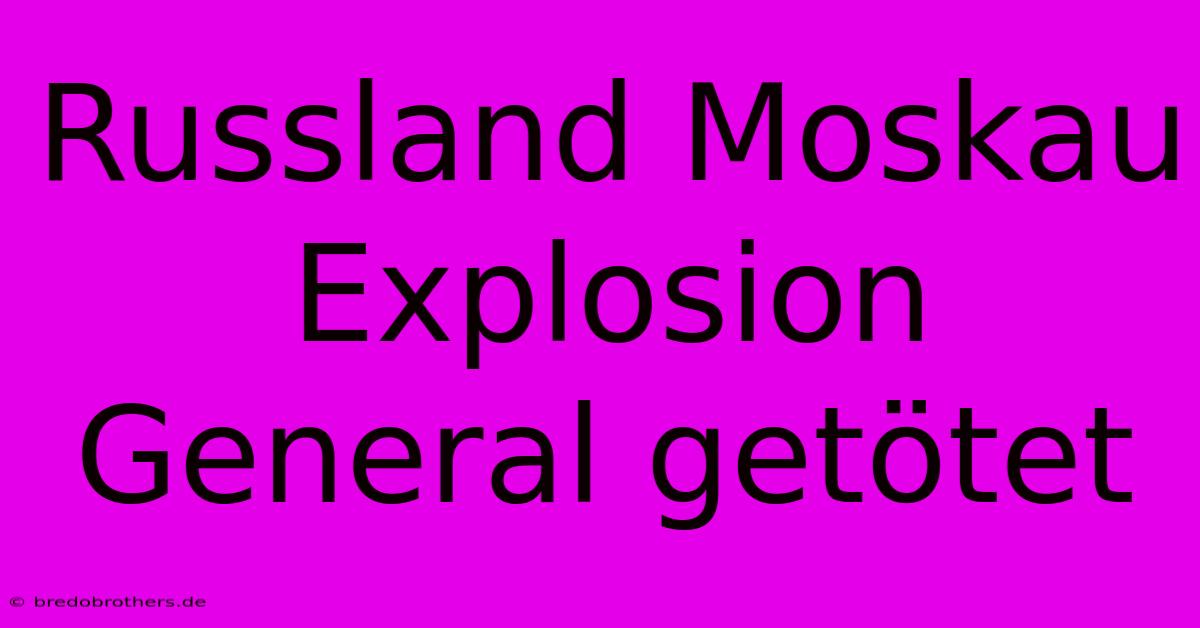 Russland Moskau Explosion General Getötet