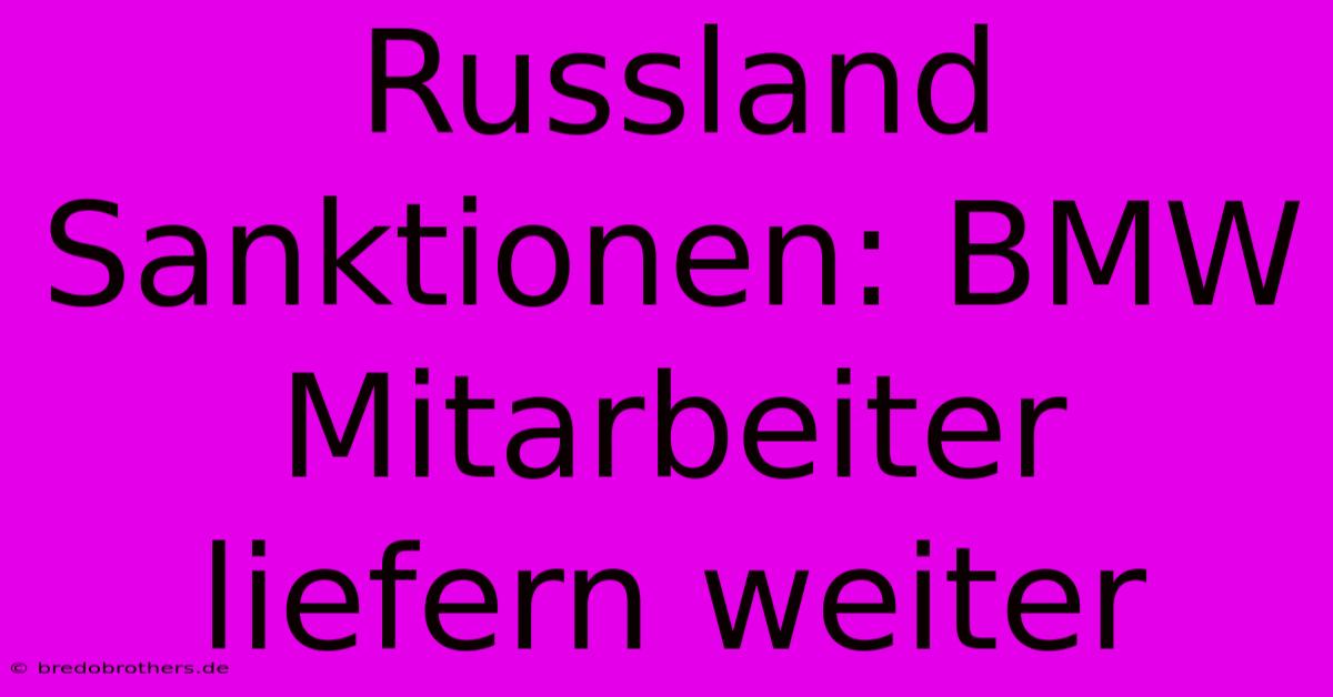 Russland Sanktionen: BMW Mitarbeiter Liefern Weiter