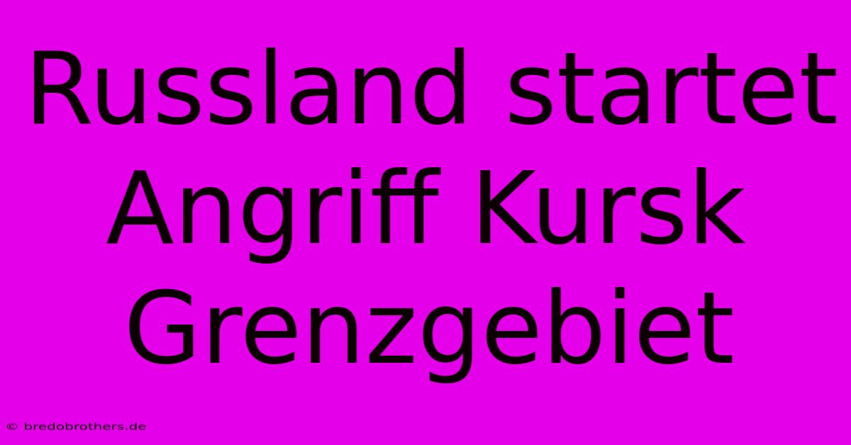 Russland Startet Angriff Kursk Grenzgebiet