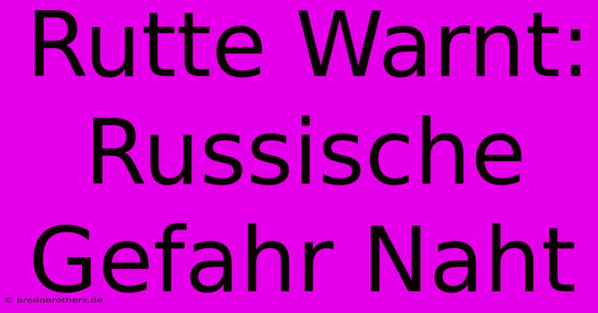 Rutte Warnt: Russische Gefahr Naht