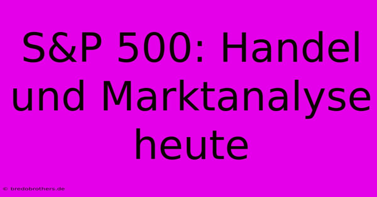 S&P 500: Handel Und Marktanalyse Heute