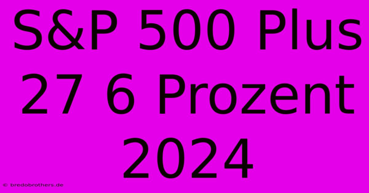 S&P 500 Plus 27 6 Prozent 2024