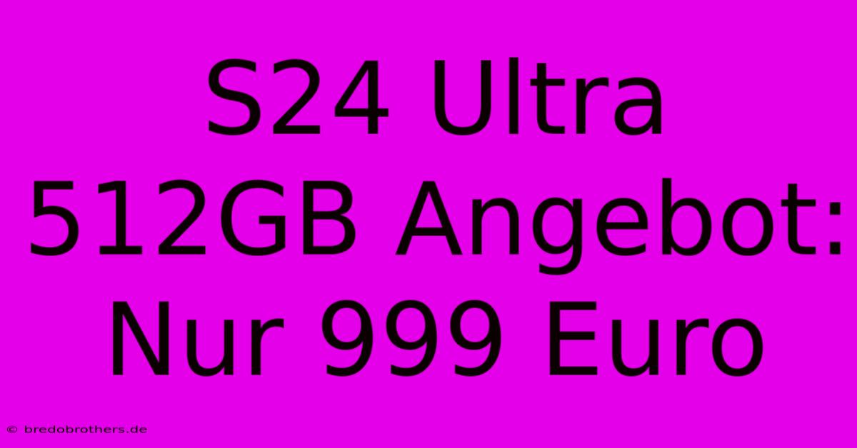 S24 Ultra 512GB Angebot: Nur 999 Euro