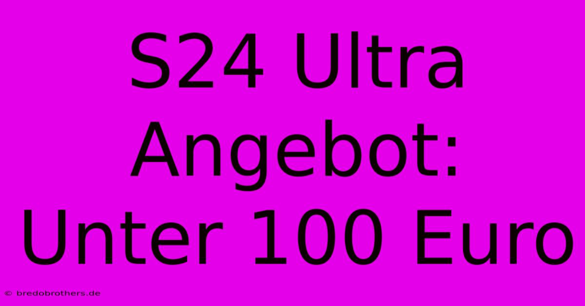 S24 Ultra Angebot: Unter 100 Euro