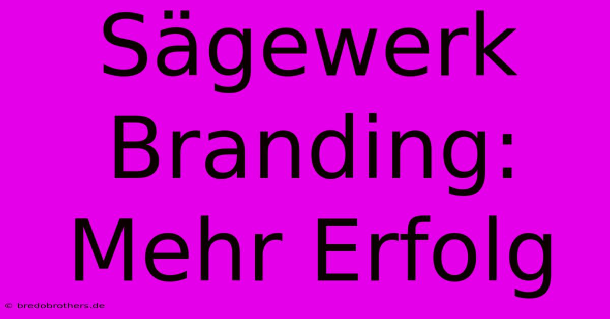 Sägewerk Branding:  Mehr Erfolg