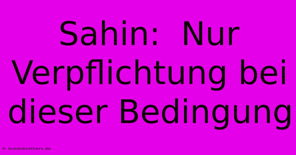 Sahin:  Nur Verpflichtung Bei Dieser Bedingung