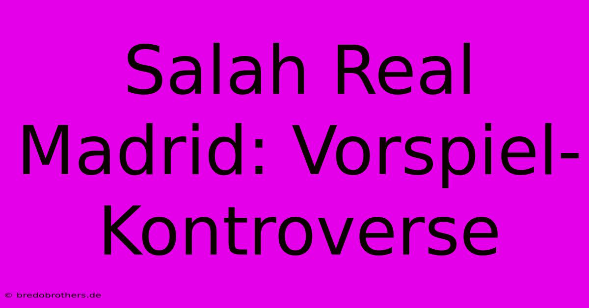 Salah Real Madrid: Vorspiel-Kontroverse