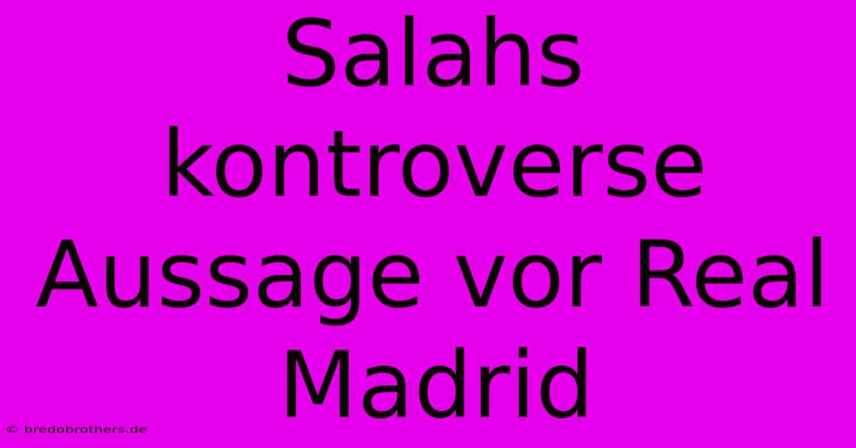 Salahs Kontroverse Aussage Vor Real Madrid