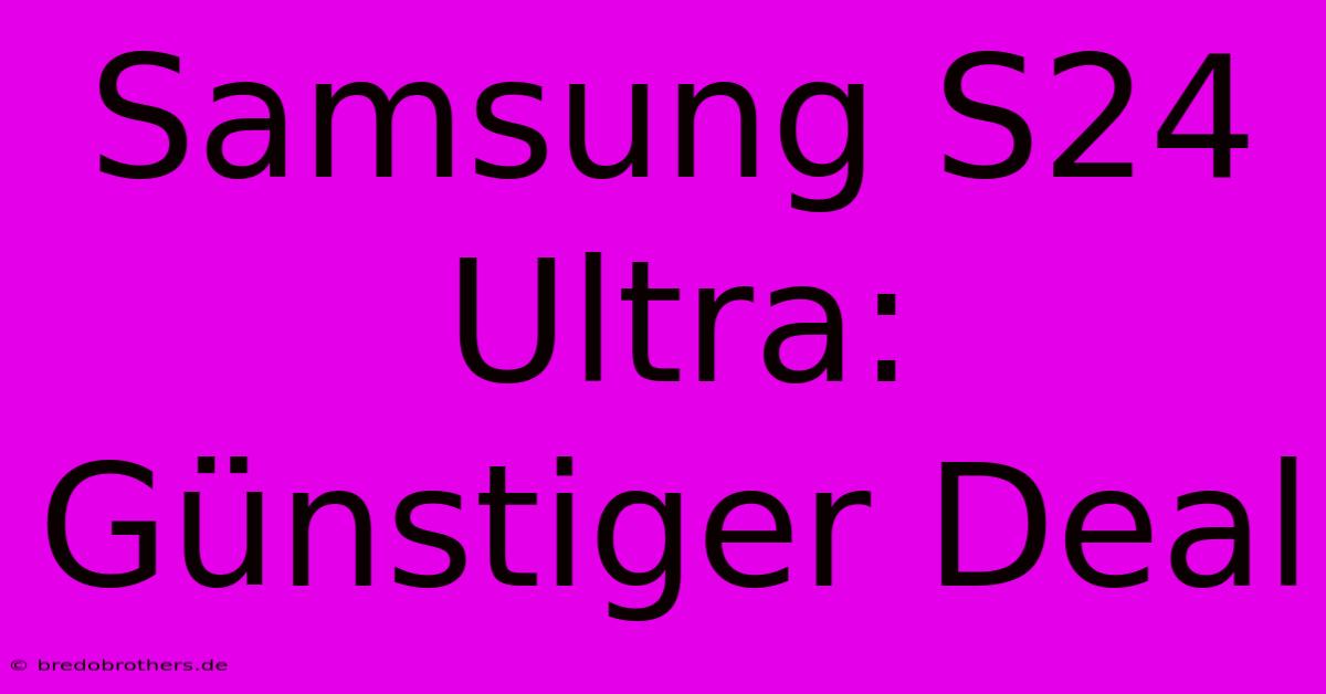 Samsung S24 Ultra: Günstiger Deal