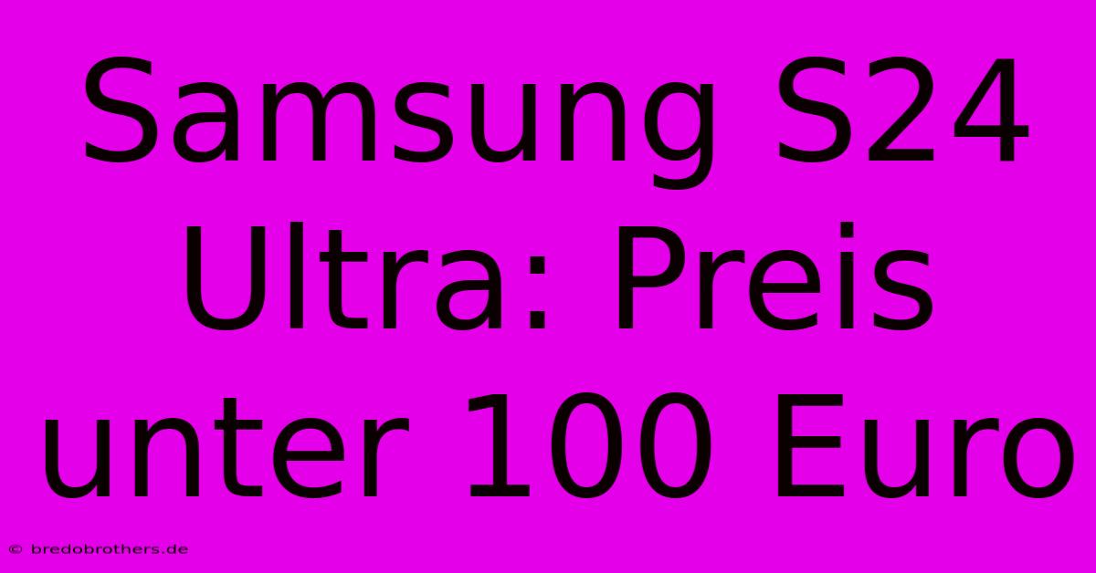 Samsung S24 Ultra: Preis Unter 100 Euro