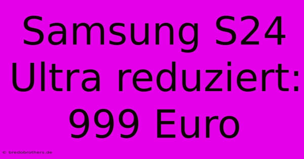 Samsung S24 Ultra Reduziert: 999 Euro