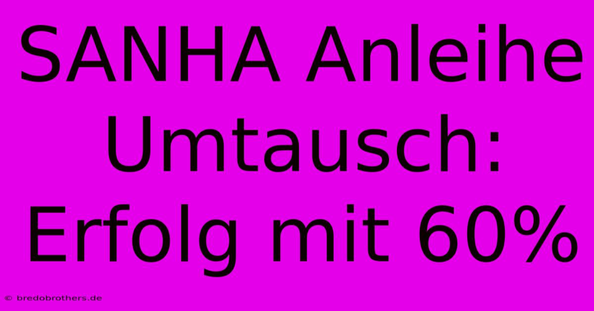 SANHA Anleihe Umtausch: Erfolg Mit 60%