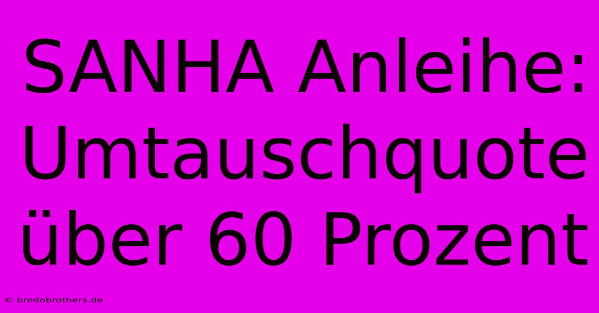 SANHA Anleihe: Umtauschquote Über 60 Prozent