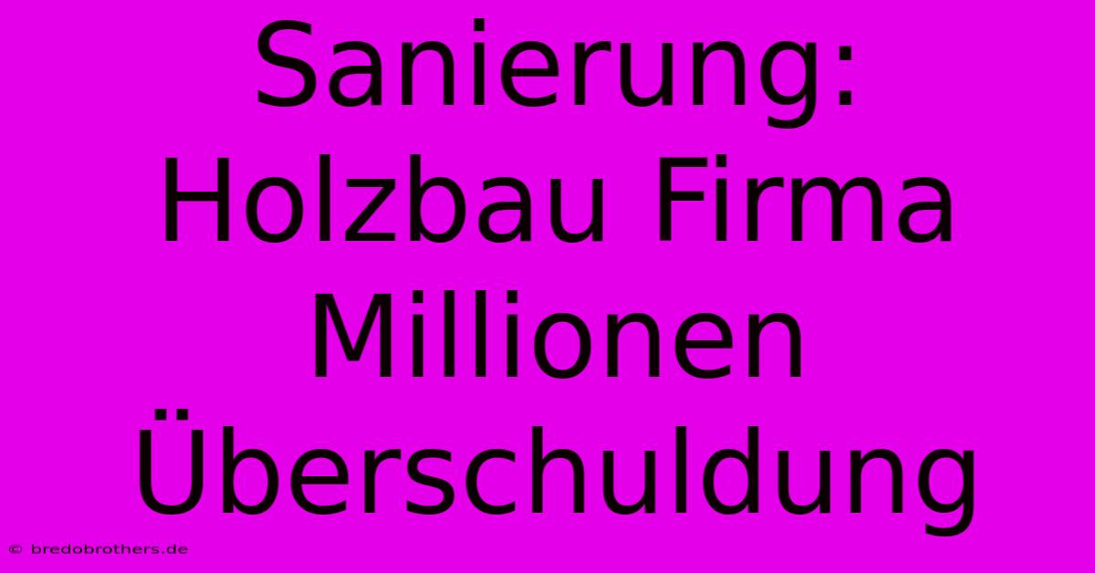 Sanierung: Holzbau Firma Millionen Überschuldung