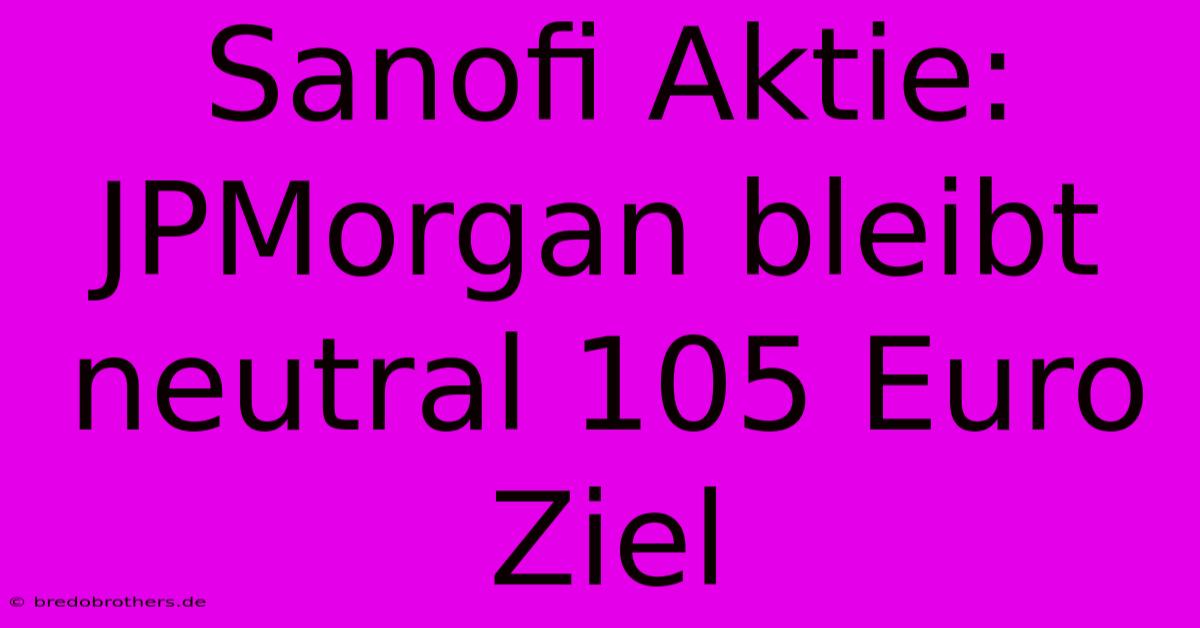 Sanofi Aktie: JPMorgan Bleibt Neutral 105 Euro Ziel